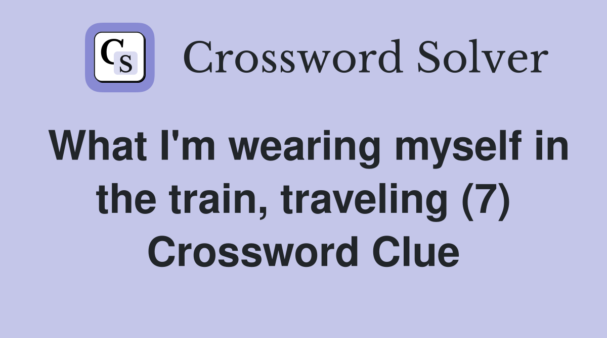 What I'm wearing myself in the train, traveling (7) Crossword Clue