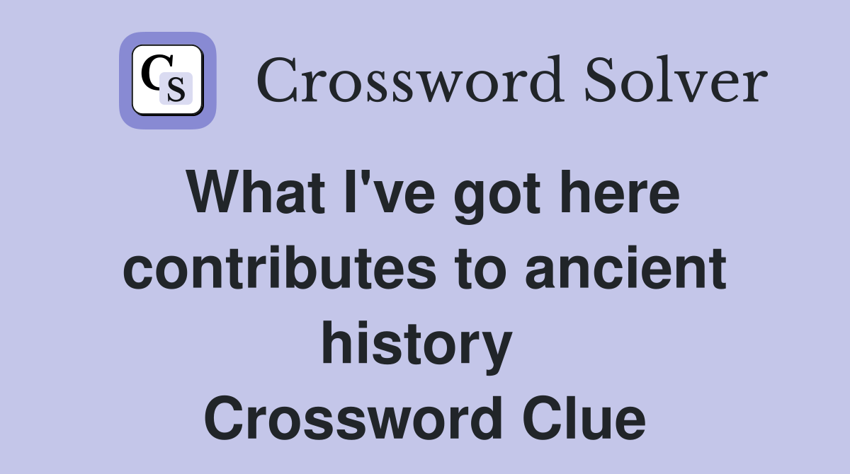 What I've got here contributes to ancient history  Crossword Clue