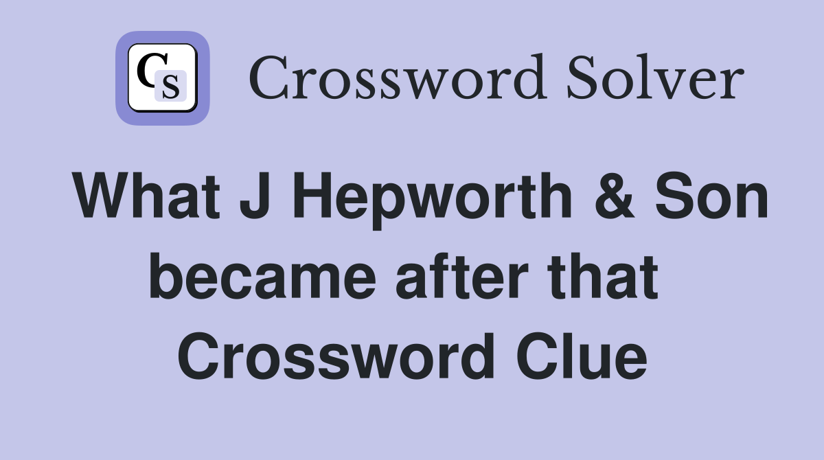 What J Hepworth & Son became after that  Crossword Clue