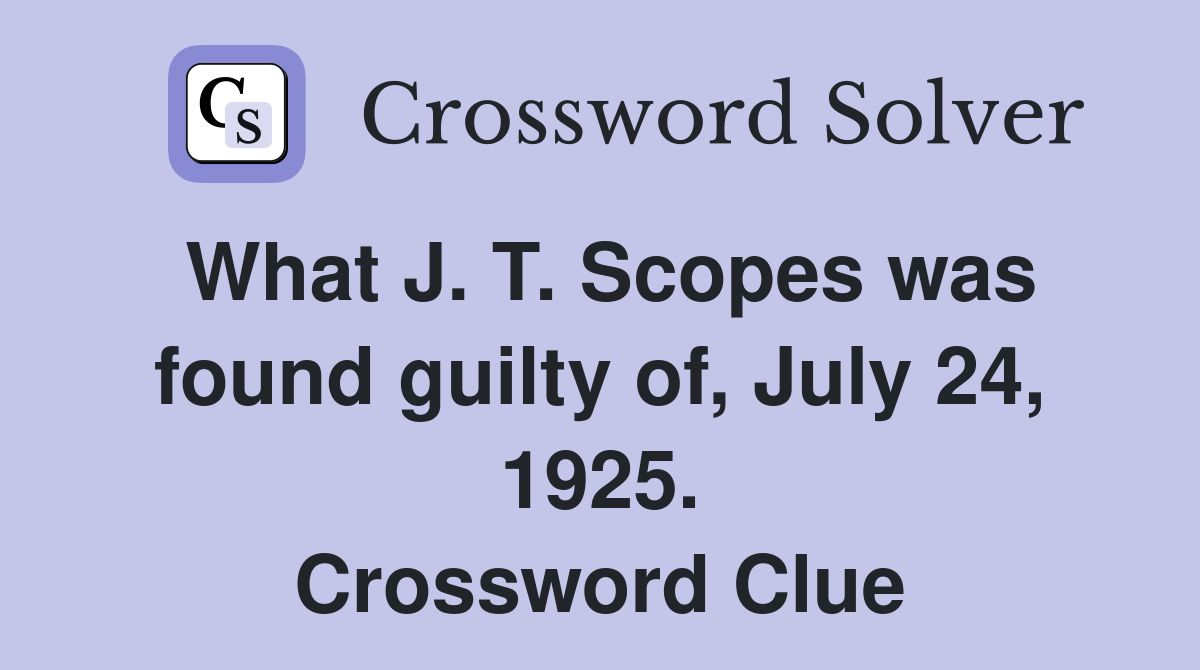 What J. T. Scopes was found guilty of, July 24, 1925. Crossword Clue