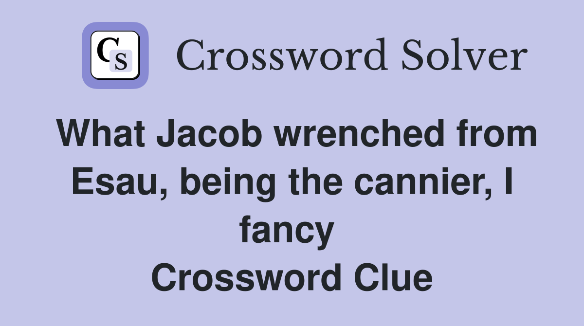What Jacob wrenched from Esau, being the cannier, I fancy  Crossword Clue