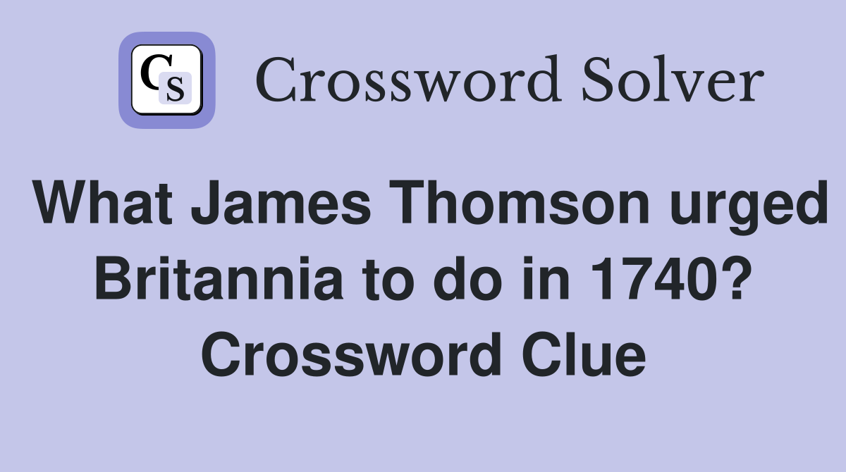 What James Thomson urged Britannia to do in 1740? Crossword Clue