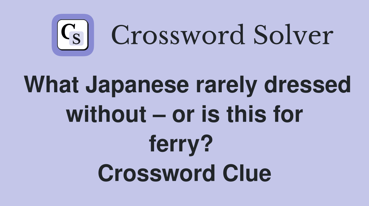 What Japanese rarely dressed without – or is this for ferry?  Crossword Clue