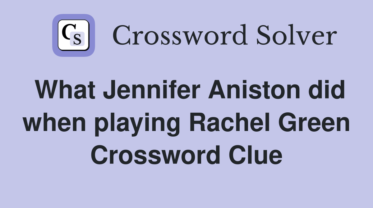 What Jennifer Aniston did when playing Rachel Green Crossword Clue