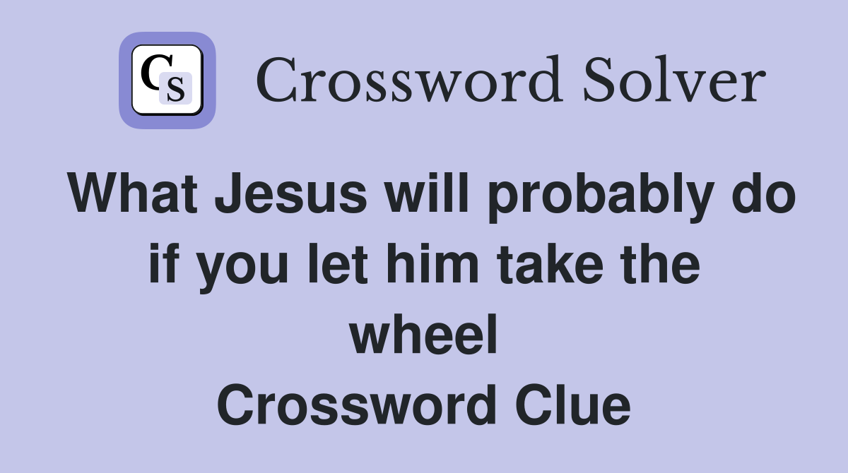 What Jesus will probably do if you let him take the wheel Crossword Clue