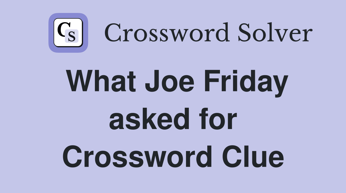 What Joe Friday asked for Crossword Clue
