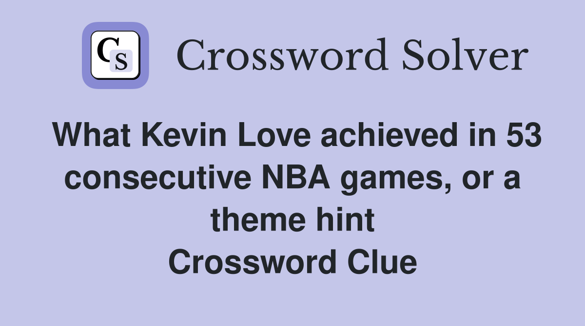 What Kevin Love achieved in 53 consecutive NBA games, or a theme hint Crossword Clue