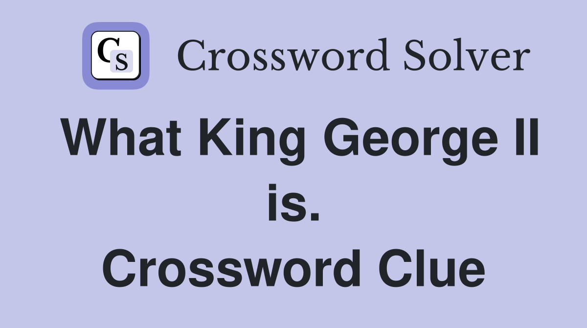 What King George II is. Crossword Clue