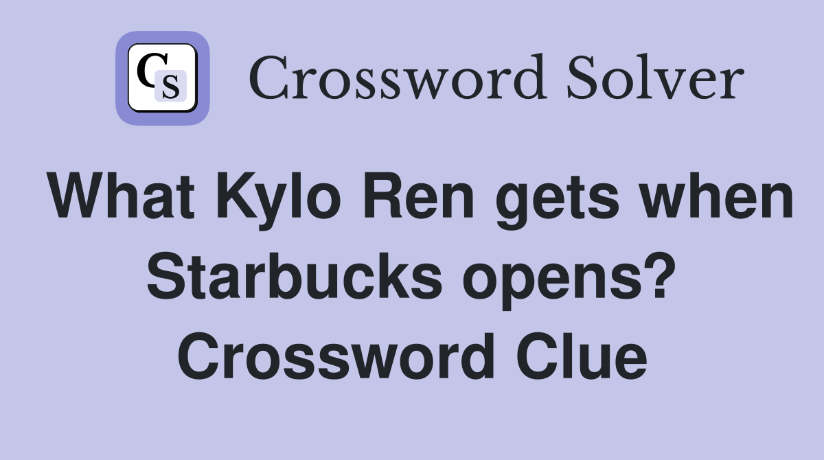 What Kylo Ren gets when Starbucks opens? Crossword Clue