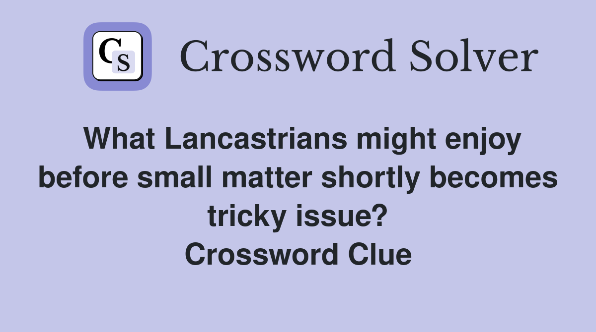 What Lancastrians might enjoy before small matter shortly becomes tricky issue? Crossword Clue