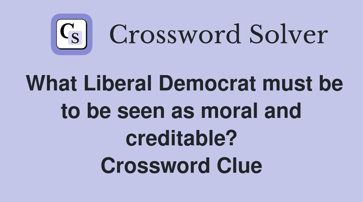 What Liberal Democrat must be to be seen as moral and creditable? Crossword Clue