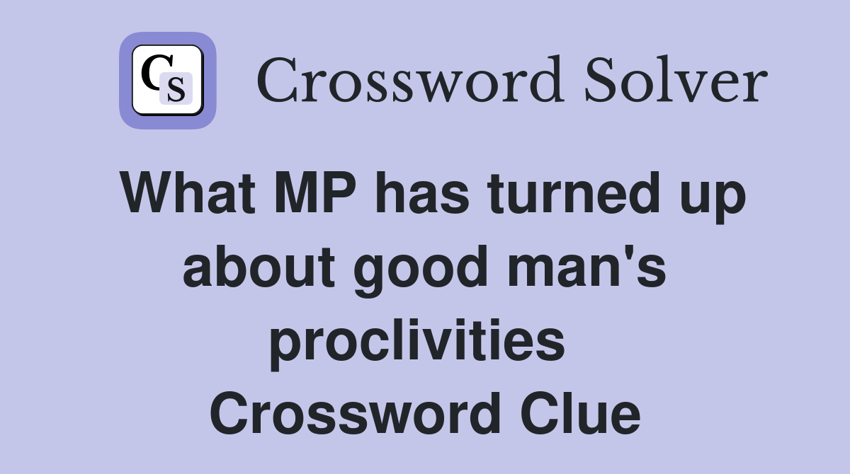 What MP has turned up about good man's proclivities  Crossword Clue