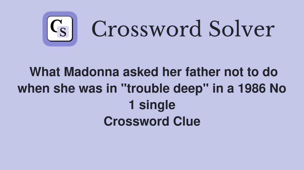 What Madonna asked her father not to do when she was in "trouble deep" in a 1986 No 1 single Crossword Clue