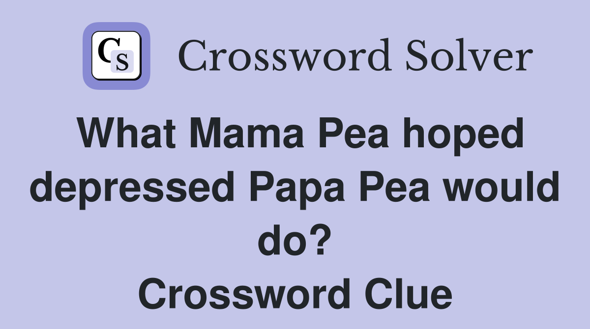 What Mama Pea hoped depressed Papa Pea would do? Crossword Clue
