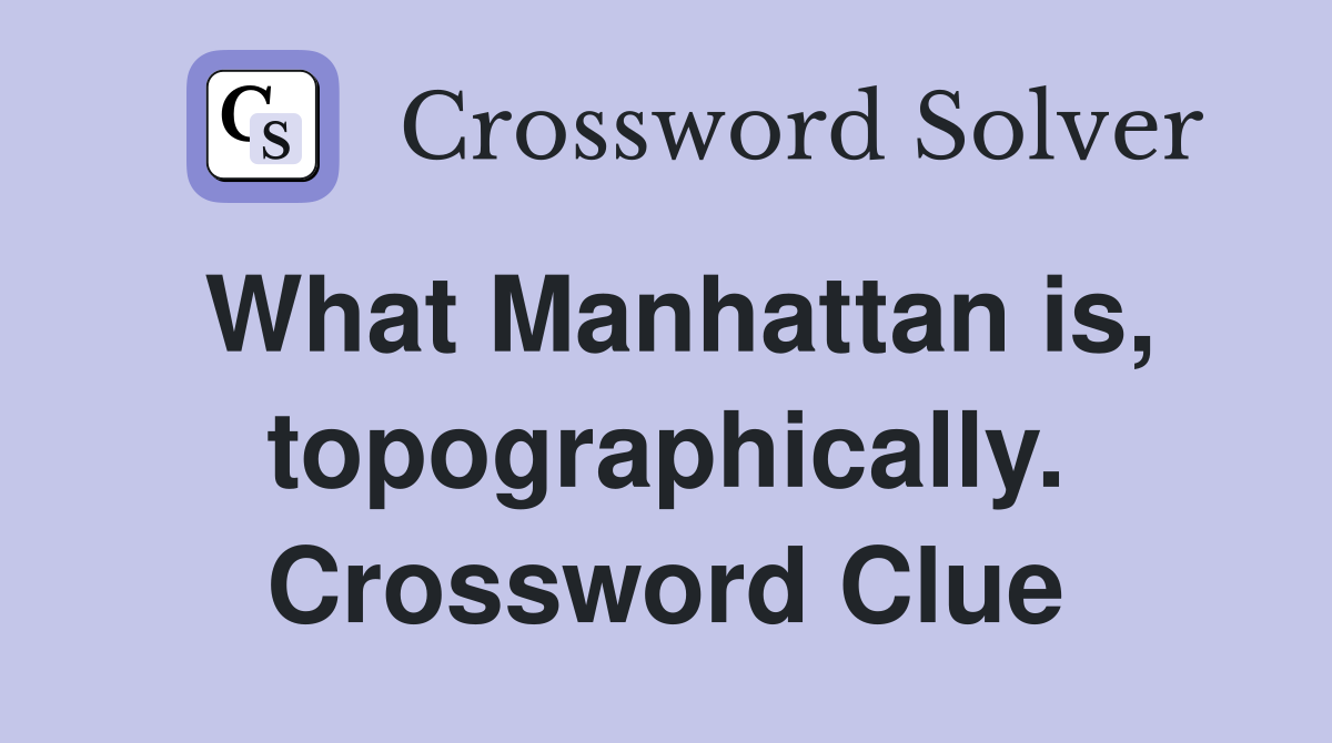 What Manhattan is, topographically. Crossword Clue
