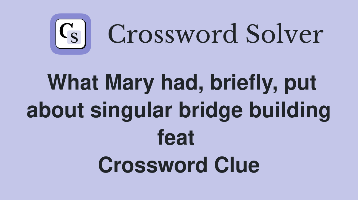 What Mary had, briefly, put about singular bridge building feat  Crossword Clue