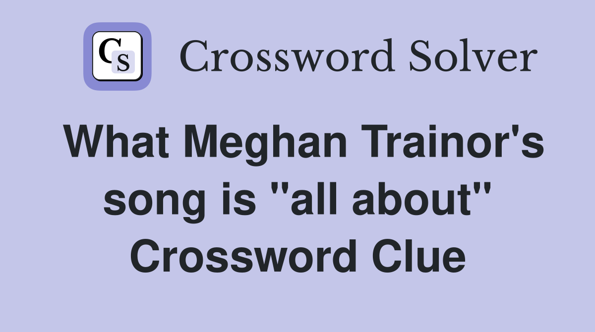 What Meghan Trainor's song is "all about" Crossword Clue