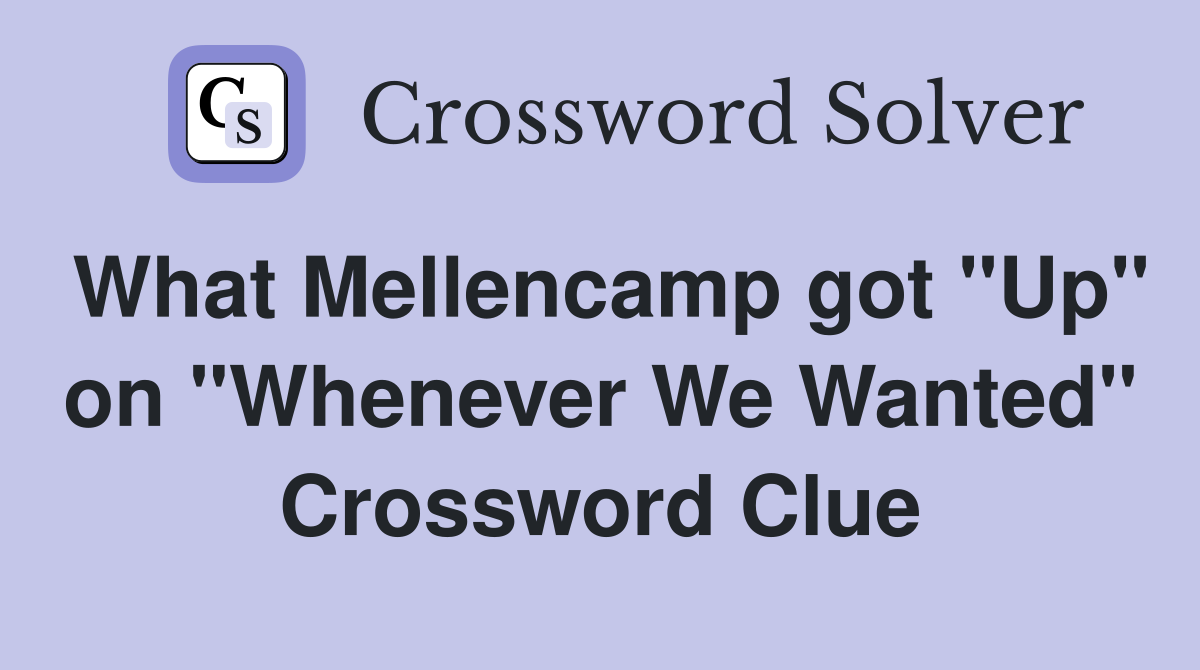 What Mellencamp got "Up" on "Whenever We Wanted" Crossword Clue