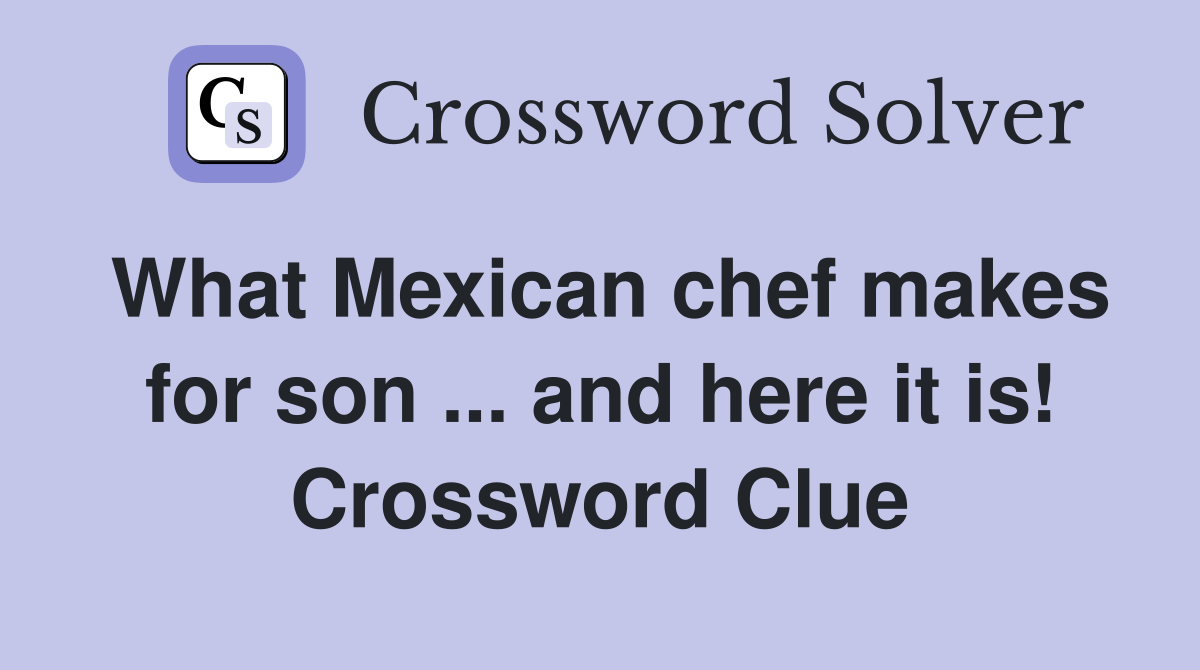 What Mexican chef makes for son ... and here it is! Crossword Clue