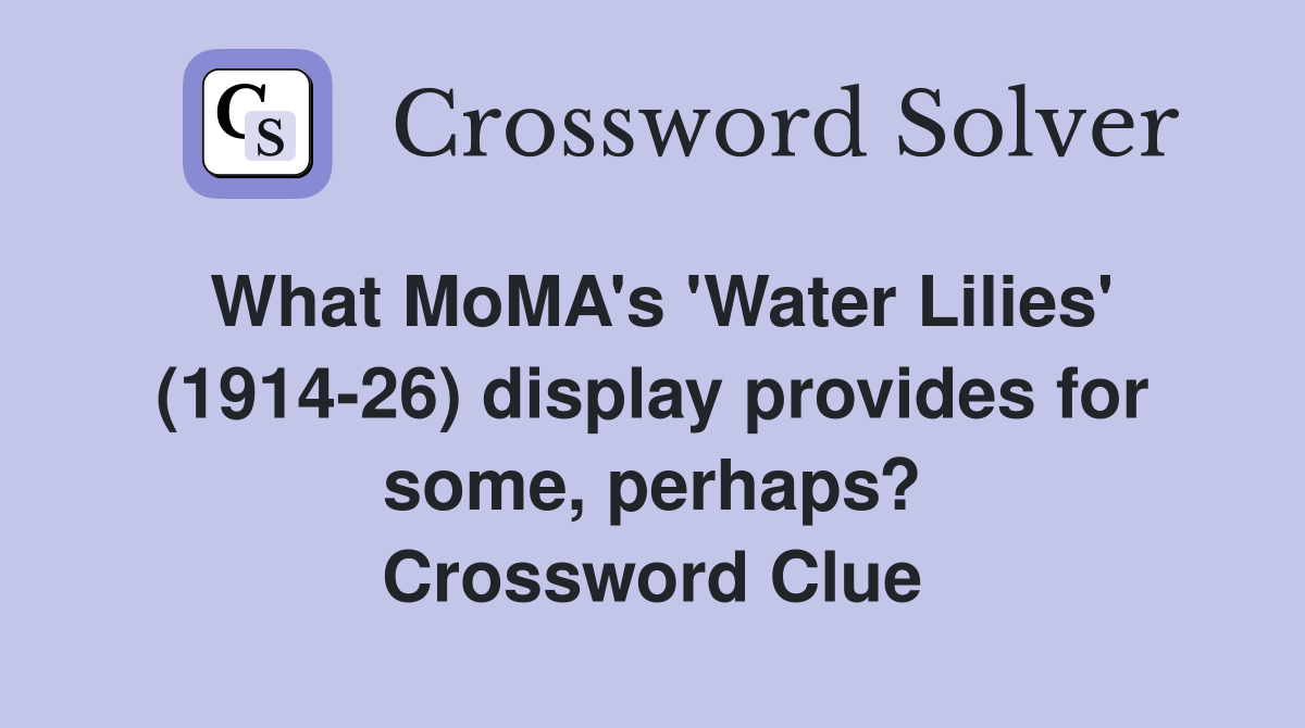 What MoMA's 'Water Lilies' (1914-26) display provides for some, perhaps? Crossword Clue