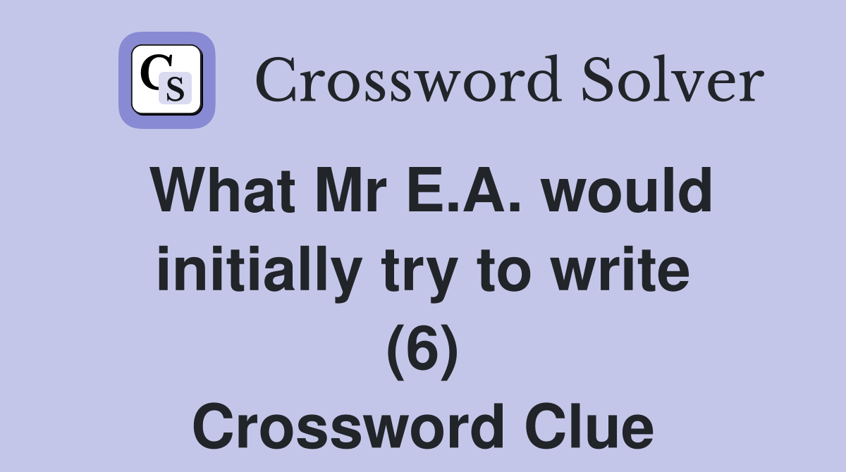 What Mr E.A. would initially try to write (6) Crossword Clue
