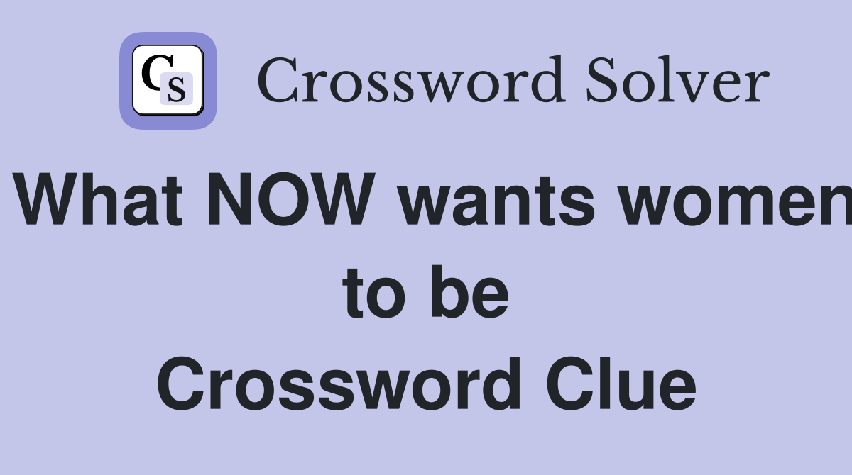 What NOW wants women to be Crossword Clue