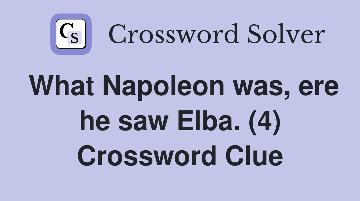 What Napoleon was, ere he saw Elba. (4) Crossword Clue