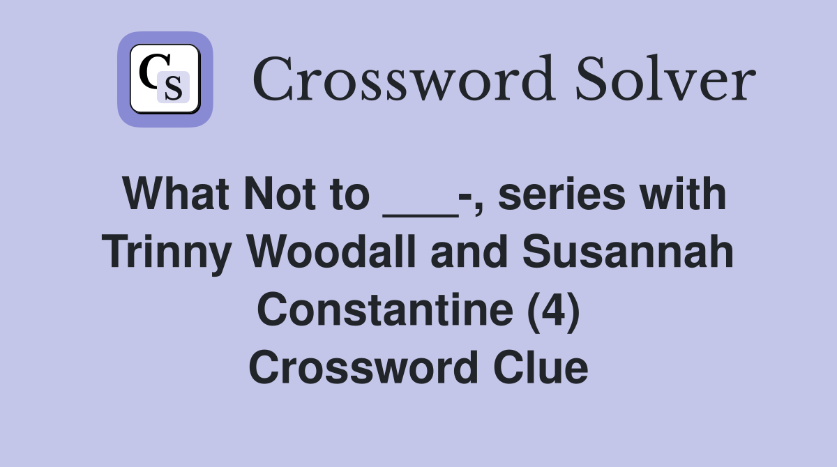 What Not to ___-, series with Trinny Woodall and Susannah Constantine (4) Crossword Clue