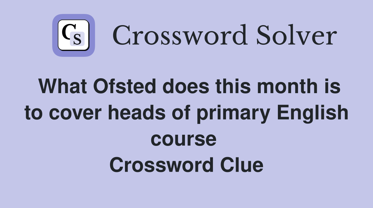 What Ofsted does this month is to cover heads of primary English course  Crossword Clue