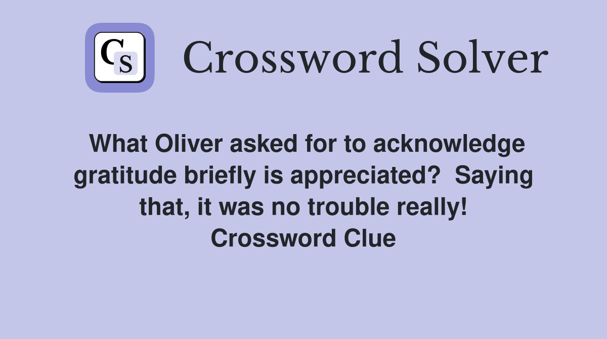 What Oliver asked for to acknowledge gratitude briefly is appreciated?  Saying that, it was no trouble really! Crossword Clue