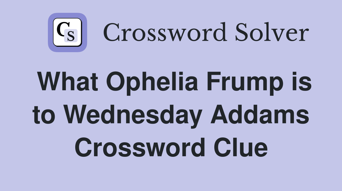 What Ophelia Frump is to Wednesday Addams Crossword Clue