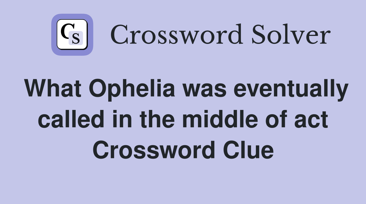 What Ophelia was eventually called in the middle of act Crossword Clue