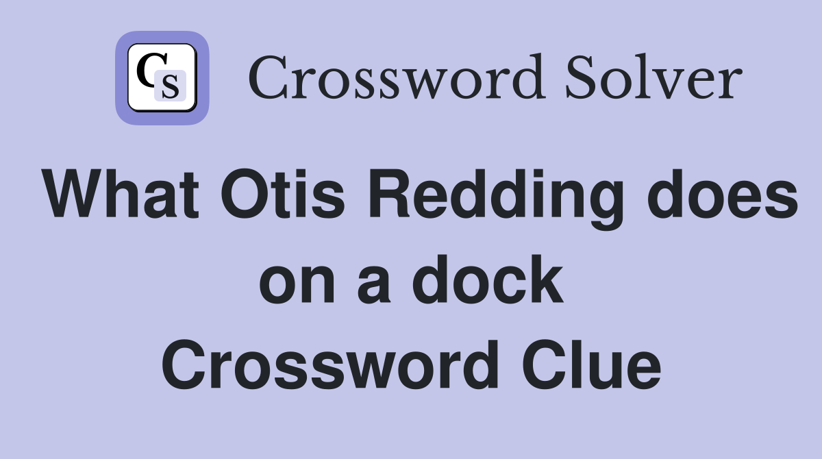 What Otis Redding does on a dock Crossword Clue