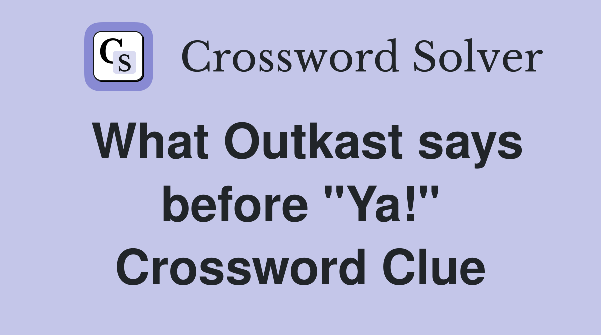What Outkast says before "Ya!" Crossword Clue