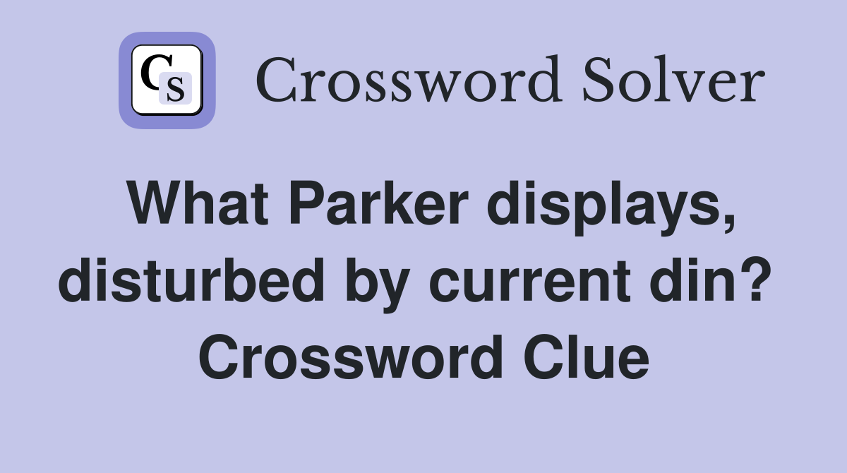 What Parker displays, disturbed by current din?  Crossword Clue