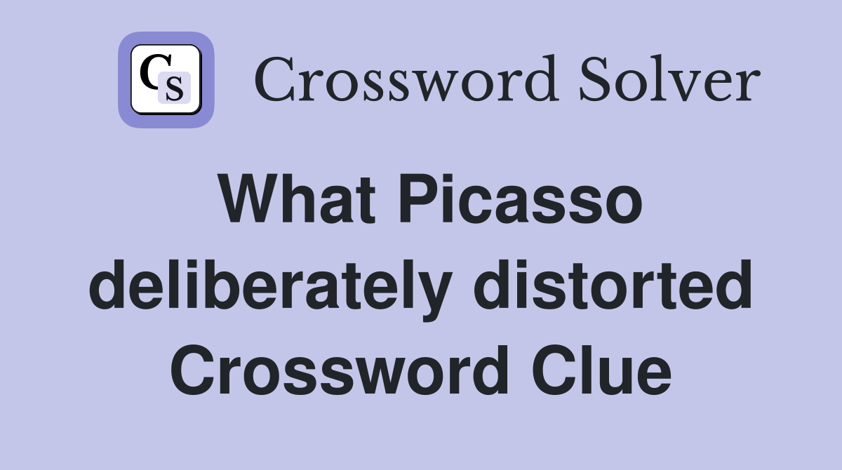What Picasso deliberately distorted Crossword Clue