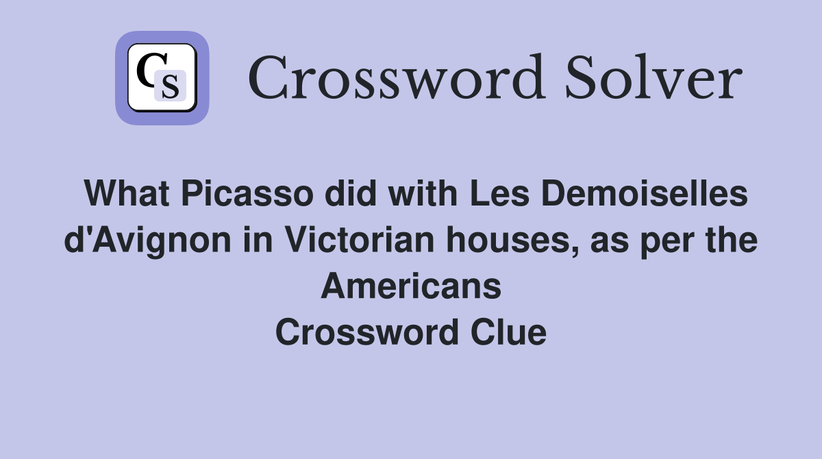 What Picasso did with Les Demoiselles d'Avignon in Victorian houses, as per the Americans Crossword Clue