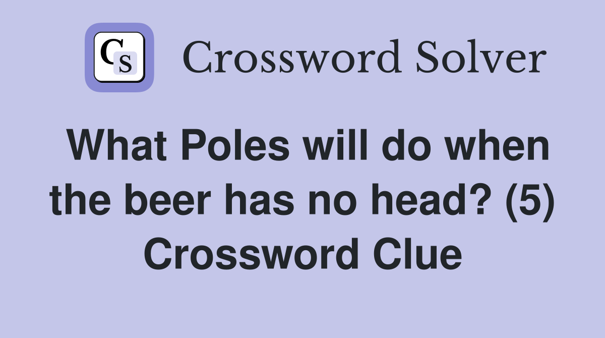 What Poles will do when the beer has no head? (5) Crossword Clue