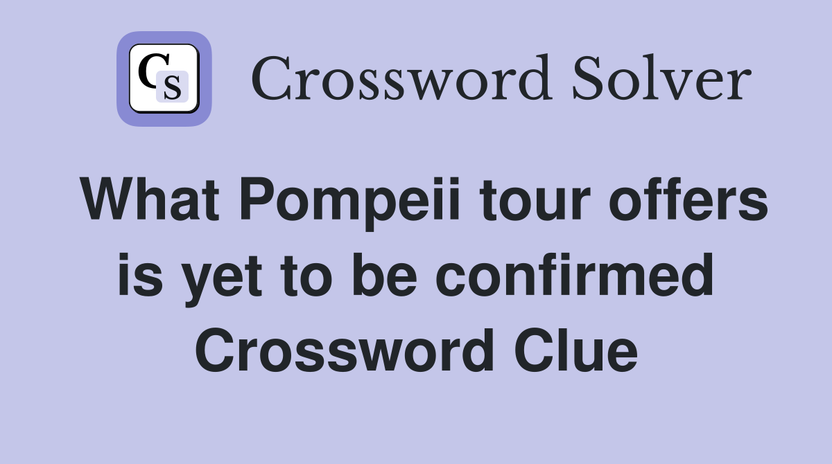 What Pompeii tour offers is yet to be confirmed Crossword Clue