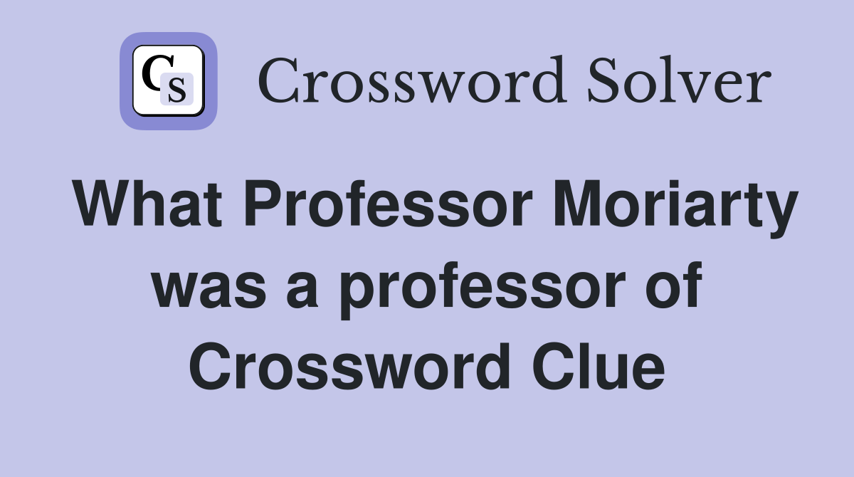 What Professor Moriarty was a professor of Crossword Clue