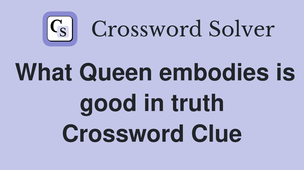 What Queen embodies is good in truth Crossword Clue