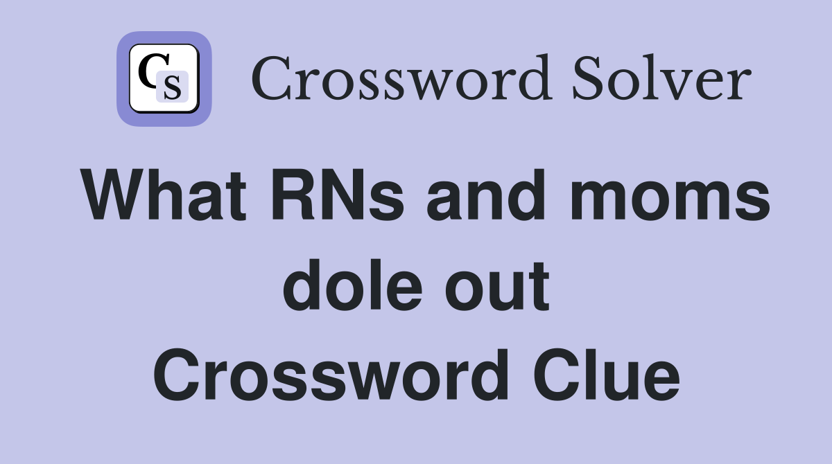 What RNs and moms dole out Crossword Clue