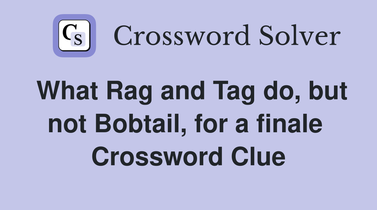 What Rag and Tag do, but not Bobtail, for a finale  Crossword Clue