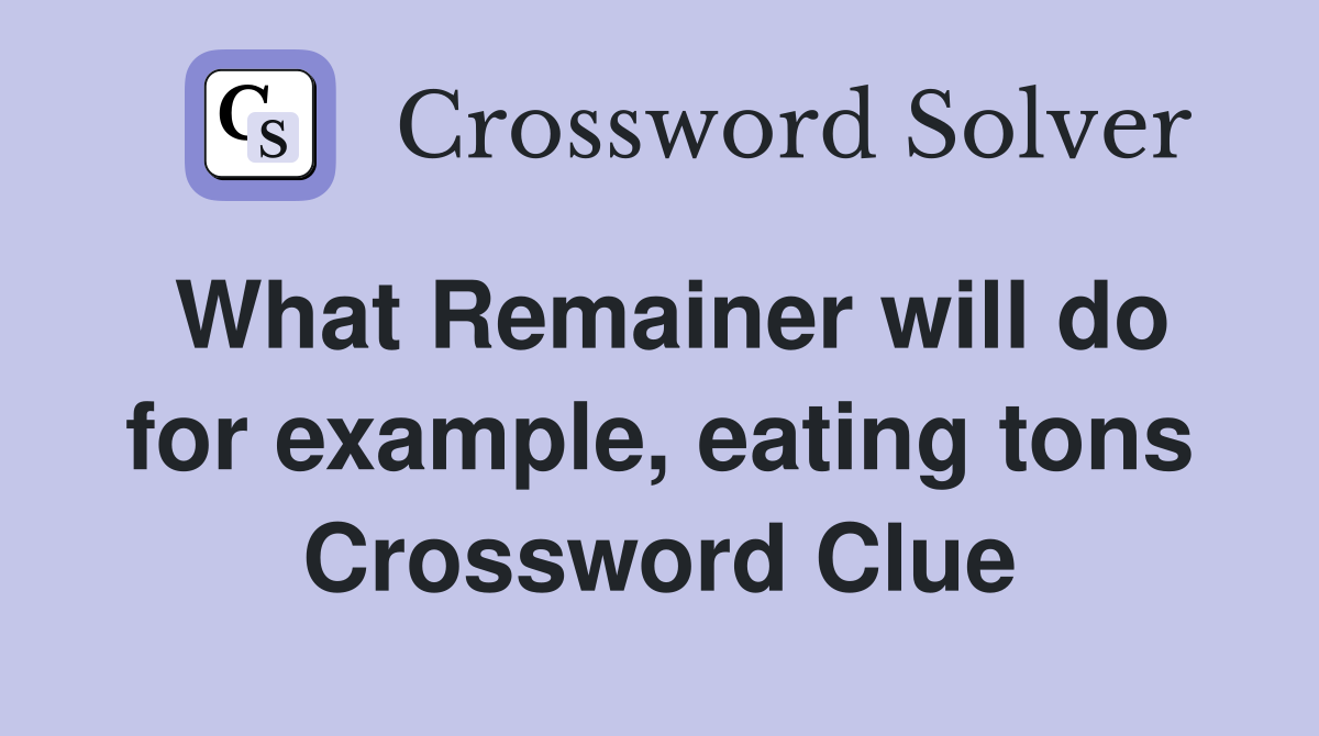 What Remainer will do for example, eating tons Crossword Clue