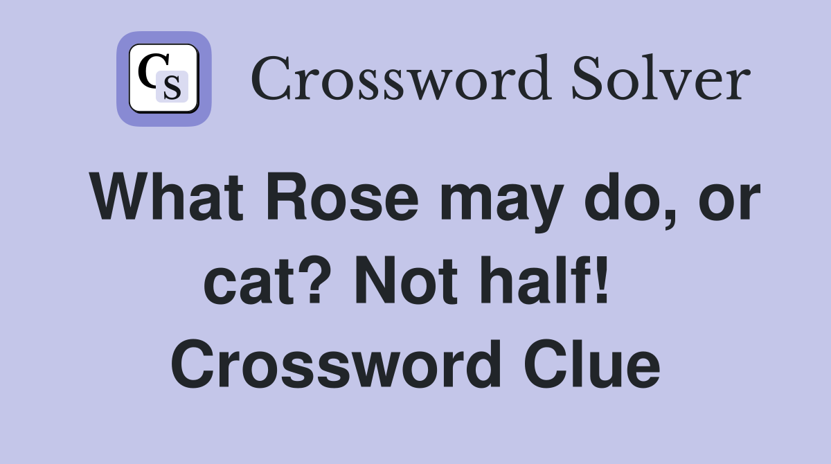 What Rose may do, or cat? Not half!  Crossword Clue