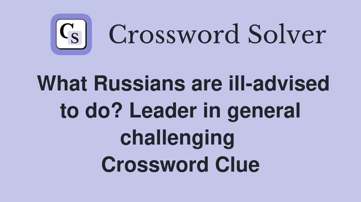 What Russians are ill-advised to do? Leader in general challenging  Crossword Clue
