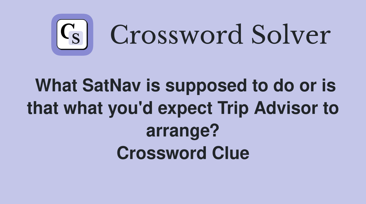 What SatNav is supposed to do or is that what you'd expect Trip Advisor to arrange? Crossword Clue
