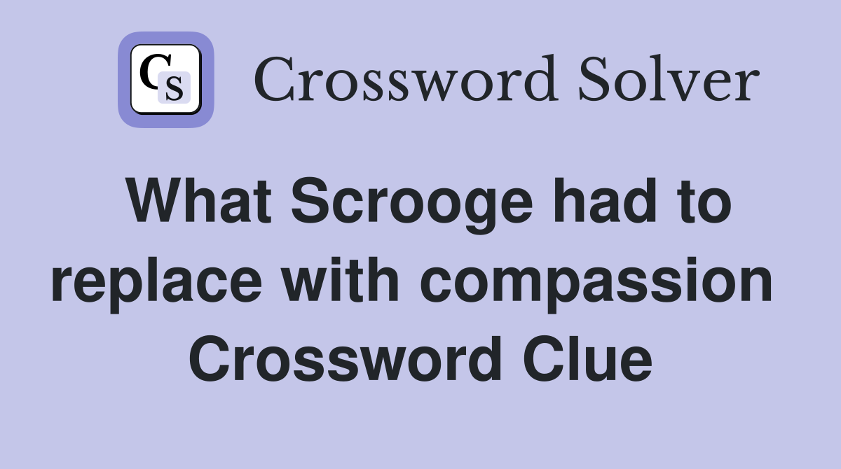 What Scrooge had to replace with compassion  Crossword Clue