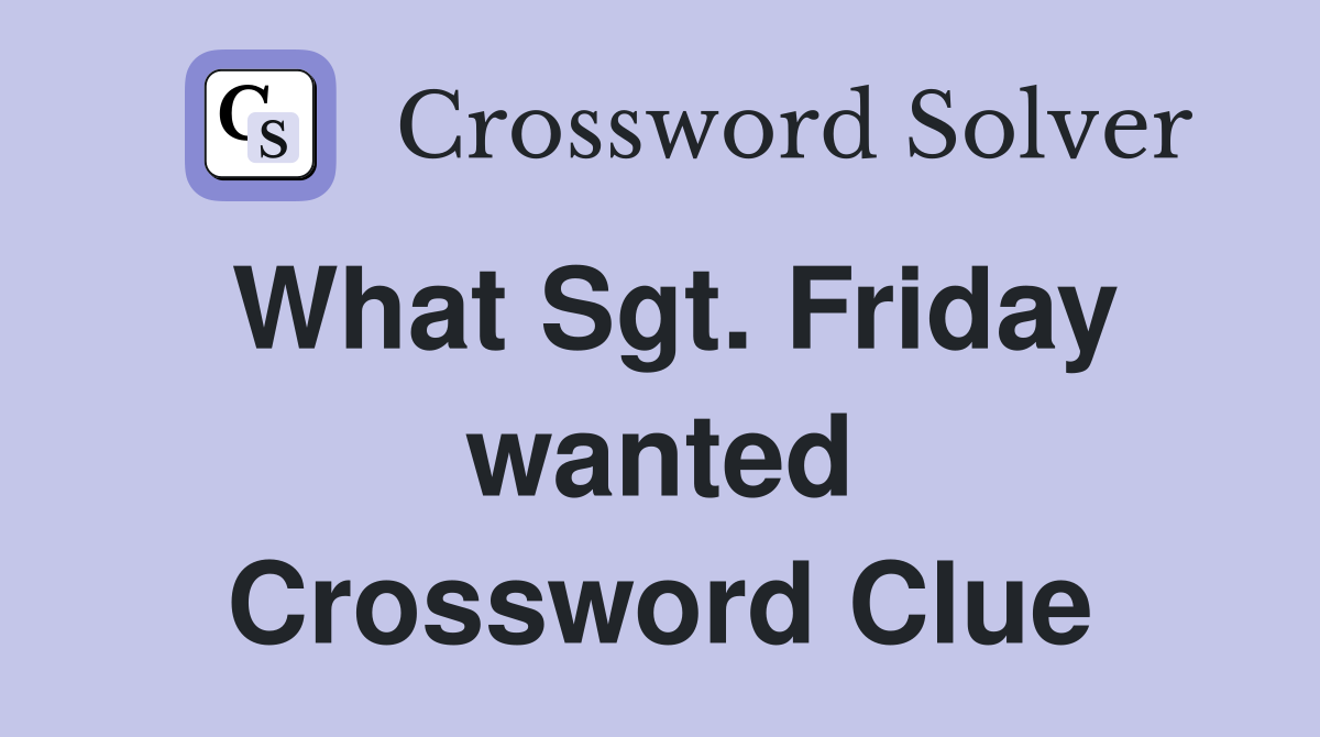 What Sgt. Friday wanted Crossword Clue