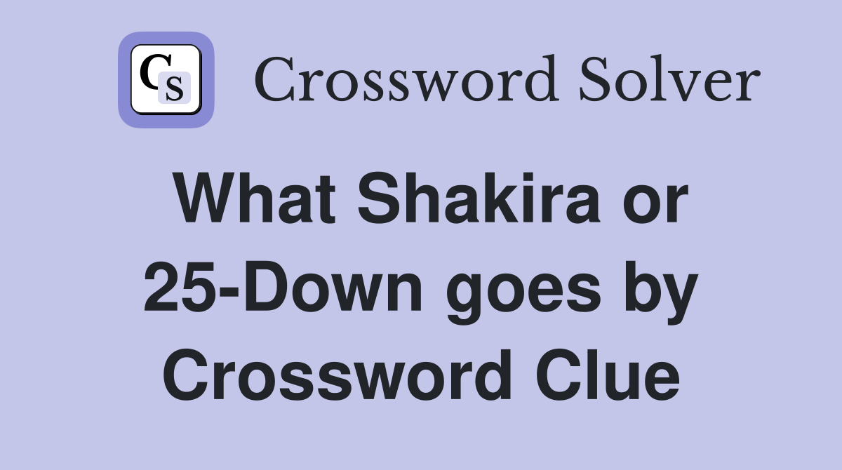 What Shakira or 25-Down goes by Crossword Clue